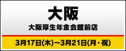大阪 大阪厚生年金会館前店 3月17日(木)～3月21日(月・祝)