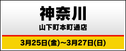 神奈川 山下町本町通店 3月25日(金)～3月27日(日)