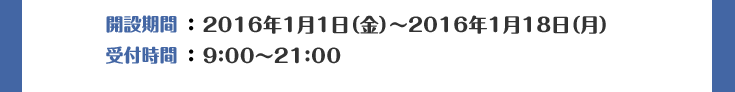 開設期間：2015年12月25日（金）～2016年1月18日（月）受付時間：9：00～21：00※年末年始も開設しております。