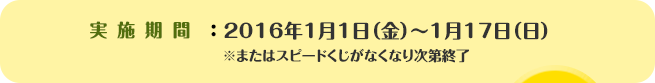 実施期間：2016年1月1日（金）～1月17日（日）※またはスピードくじがなくなり次第終了