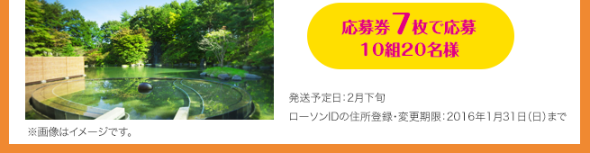 応募券7枚で応募 10組20名様（発送予定日：2月下旬 / ローソンIDの住所登録・変更期限：2016年1月31日（日）まで）