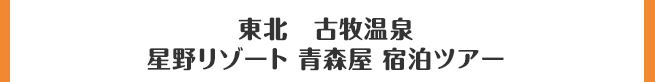 東北　古牧温泉 星野リゾート 青森屋 宿泊ツアー