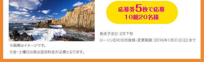 応募券5枚で応募 10組20名様（発送予定日：2月下旬 / ローソンIDの住所登録・変更期限：2016年1月31日（日）まで）