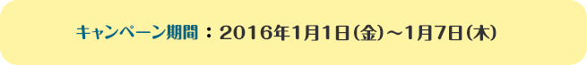 キャンペーン期間：2016年1月1日（金）～1月7日（木）