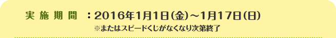 実施期間：2016年1月1日（金）～1月17日（日）※またはスピードくじがなくなり次第終了