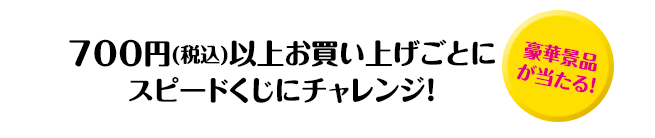 700円(税込)以上お買い上げごとにスピードくじにチャレンジ！「豪華景品が当たる！」