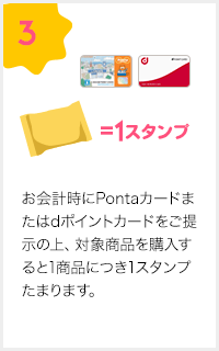 3.お会計時にPontaカードまたはdポイントカードをご提示の上、対象商品を購入すると1商品につき1スタンプたまります。