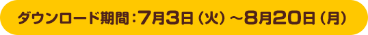 ダウンロード期間：7月3日（火）～8月20日（月）