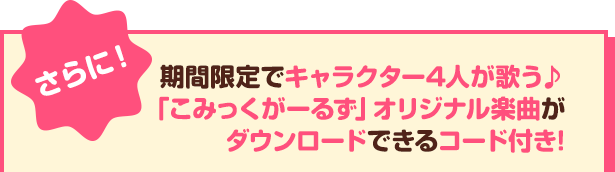 さらに！期間限定でキャラクター4人が歌う♪「こみっくがーるず」オリジナル楽曲がダウンロードできるコード付き!