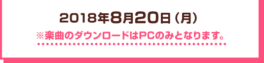 2018年8月20日（月）※楽曲のダウンロードはPCのみとなります。