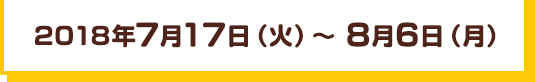 2018年7月17日（火）～ 8月6日（月）