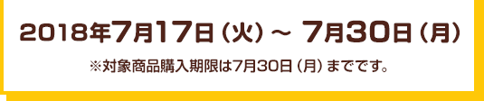 2018年7月17日（火）～7月30日（月）※対象商品購入期限は7月30日（月）までです。