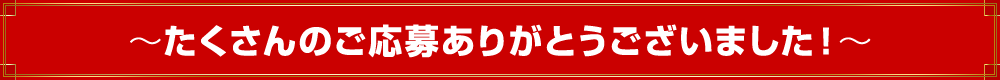 〜たくさんのご応募ありがとうございました！〜