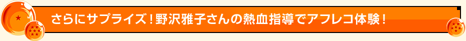 さらにサプライズ！野沢雅子さんの熱血指導でアフレコ体験！