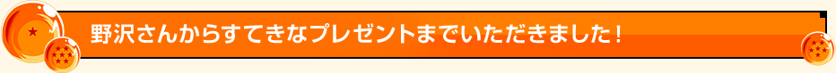 野沢さんからすてきなプレゼントまでいただきました！