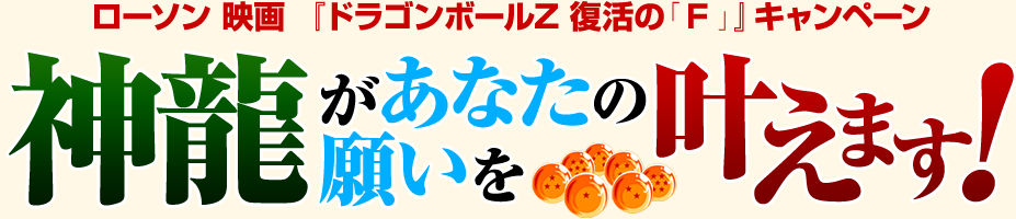 ローソン 映画 『ドラゴンボールZ 復活の「 F 」』キャンペーン　神龍があなたの願いを叶えます!