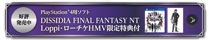 好評発売中 PlayStation®4用ソフト DISSIDIA FINAL FANTASY NT Loppi・ローチケHMV限定特典付