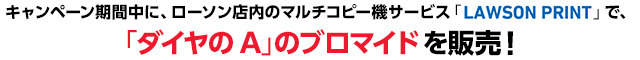 キャンペーン期間中に、ローソン店内のマルチコピー機サービス「LAWSON PRINT」で、「ダイヤのA」のブロマイドを販売！