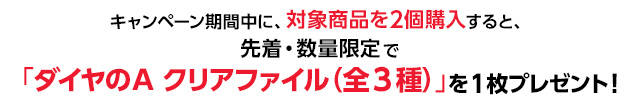 キャンペーン期間中に、対象商品を2個購入すると、先着・数量限定で「ダイヤのA クリアファイル（全3種）」を1枚プレゼント！