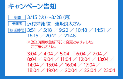 キャンペーン告知、期間：3/15（火）〜３/28（月）、出演者：沢村英純役　逢坂良太さん、放送時間：　3:51／5:18／9:22／10:48／14:51／16:15／20:21／21:48