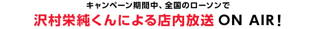 キャンペーン期間中、全国のローソンで沢村栄純くんによる店内放送ON AIR！