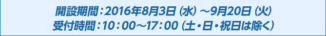 開設期間：2016年8月3日（水）～9月20日（火）受付時間：10：00～17：00（土・日・祝日は除く）