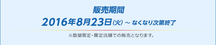 販売期間2016年8月23日（火）〜 なくなり次第終了　※数量限定・限定店舗での販売となります。