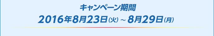 キャンペーン期間　2016年8月23日（火）〜 8月29日（月）