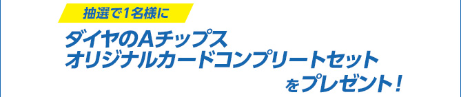 抽選で1名様にダイヤのAチップスオリジナルカードコンプリートセットをプレゼント！
