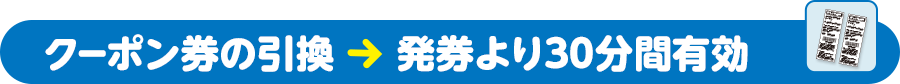 クーポン券の引換 → 発券より30分間有効