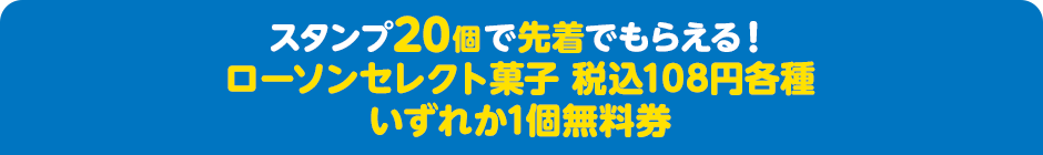 スタンプ20個で先着でもらえる！ ローソンセレクト菓子 税込108円各種いずれか1個無料券