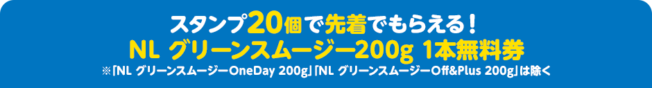 スタンプ20個で先着でもらえる！ NL グリーンスムージー200g 1本無料券 ※「NL グリーンスムージーOneDay 200g」「NL グリーンスムージーOff&Plus 200g」は除く