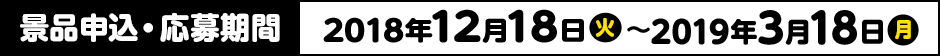 景品申込・応募期間 2018年12月18日(火)〜2019年3月18日(月)