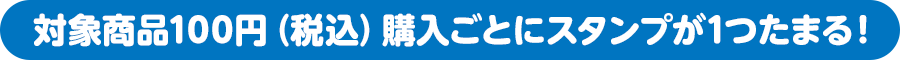 対象商品100円（税込）購入ごとにスタンプが1つたまる！