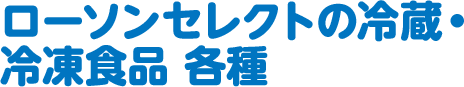 ローソンセレクトの冷蔵・冷凍食品 各種