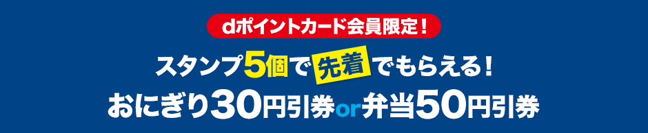 dポイントカード会員限定！ スタンプ5個で先着でもらえる！ おにぎり30円引券or弁当50円引券