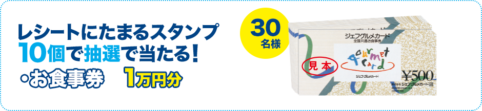 レシートにたまるスタンプ10個で抽選で当たる！ ・お食事券 1万円分 30名様