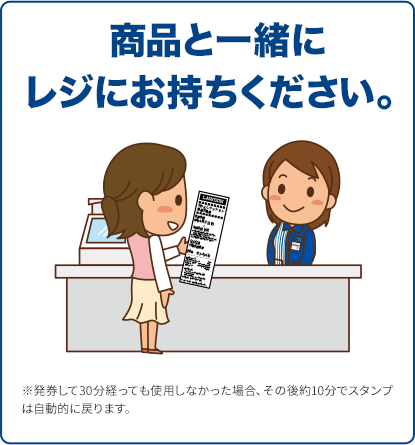 商品と一緒にレジにお持ちください。 ※発券して30分経っても使用しなかった場合、その後約10分でスタンプは自動的に戻ります。