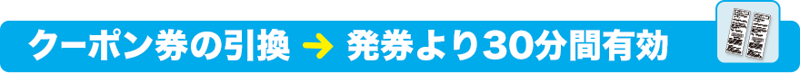 クーポン券の引換 → 発券より30分間有効
