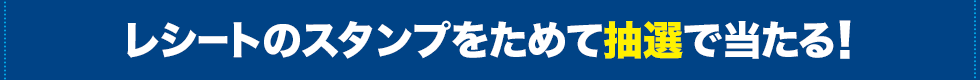 レシートのスタンプをためて抽選で当たる!