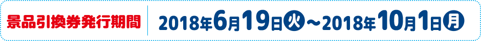 景品引換券発行期間 2018年6月19日(火)〜2018年10月1日(月)