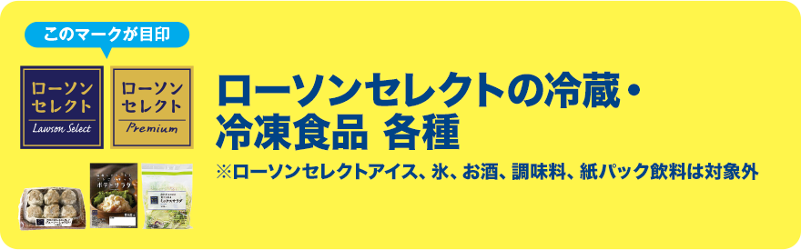 このマークが目印 ローソンセレクトの冷蔵・冷凍食品 各種 ※ローソンセレクトアイス、氷、お酒、調味料、紙パック飲料は対象外