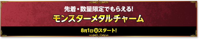 先着・数量限定でもらえる!モンスターメタルチャーム 8月1日火スタート!