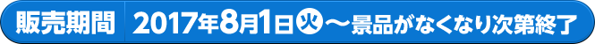 販売期間 2017年8月1日火〜景品がなくなり次第終了