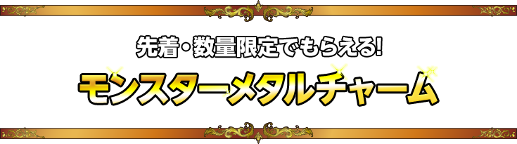 先着・数量限定でもらえる! モンスターメタルチャーム