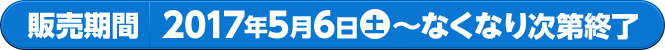 販売期間 2017年5月6日土〜なくなり次第終了