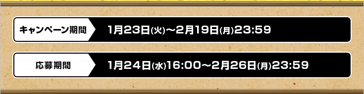 キャンペーン期間 1月23日(火)～2月19日(月)23:59 応募期間 1月24日(水)16:00～2月26日(月)23:59