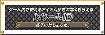 ゲーム内で使えるアイテムがもれなくもらえる！レシートID終了いたしました。