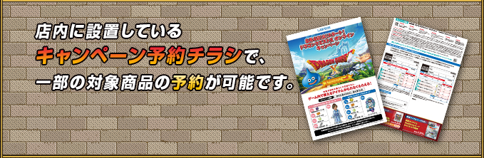 店内に設置しているキャンペーン予約チラシで、一部の対象商品の予約が可能です。