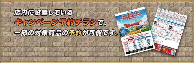 店内に設置しているキャンペーン予約チラシで、一部の対象商品の予約が可能です。